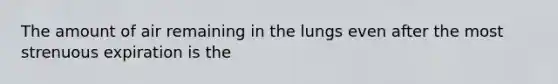 The amount of air remaining in the lungs even after the most strenuous expiration is the