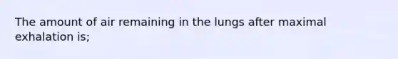 The amount of air remaining in the lungs after maximal exhalation is;