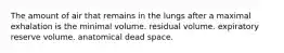 The amount of air that remains in the lungs after a maximal exhalation is the minimal volume. residual volume. expiratory reserve volume. anatomical dead space.