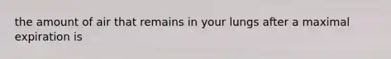 the amount of air that remains in your lungs after a maximal expiration is