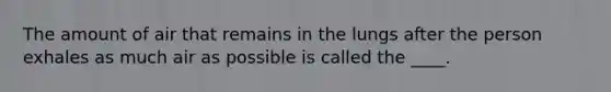 The amount of air that remains in the lungs after the person exhales as much air as possible is called the ____.