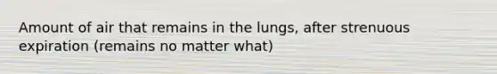 Amount of air that remains in the lungs, after strenuous expiration (remains no matter what)