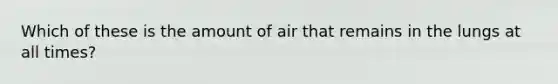 Which of these is the amount of air that remains in the lungs at all times?