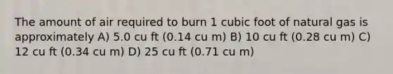 The amount of air required to burn 1 cubic foot of natural gas is approximately A) 5.0 cu ft (0.14 cu m) B) 10 cu ft (0.28 cu m) C) 12 cu ft (0.34 cu m) D) 25 cu ft (0.71 cu m)