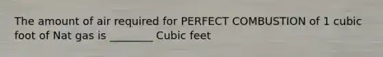 The amount of air required for PERFECT COMBUSTION of 1 cubic foot of Nat gas is ________ Cubic feet