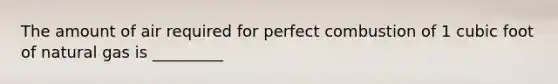 The amount of air required for perfect combustion of 1 cubic foot of natural gas is _________