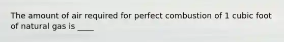The amount of air required for perfect combustion of 1 cubic foot of natural gas is ____