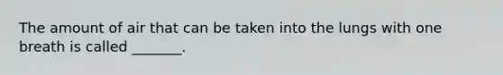 The amount of air that can be taken into the lungs with one breath is called _______.