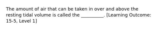 The amount of air that can be taken in over and above the resting tidal volume is called the __________. [Learning Outcome: 15-5, Level 1]