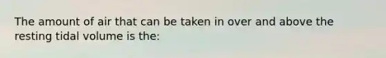 The amount of air that can be taken in over and above the resting tidal volume is the:
