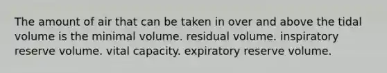 The amount of air that can be taken in over and above the tidal volume is the minimal volume. residual volume. inspiratory reserve volume. vital capacity. expiratory reserve volume.