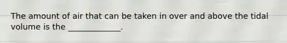 The amount of air that can be taken in over and above the tidal volume is the _____________.