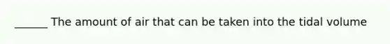 ______ The amount of air that can be taken into the tidal volume