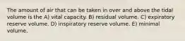 The amount of air that can be taken in over and above the tidal volume is the A) vital capacity. B) residual volume. C) expiratory reserve volume. D) inspiratory reserve volume. E) minimal volume.