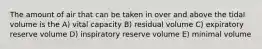 The amount of air that can be taken in over and above the tidal volume is the A) vital capacity B) residual volume C) expiratory reserve volume D) inspiratory reserve volume E) minimal volume