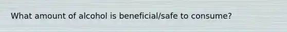 What amount of alcohol is beneficial/safe to consume?