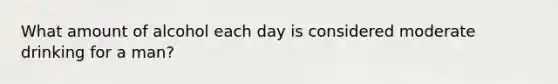 What amount of alcohol each day is considered moderate drinking for a man?