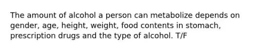 The amount of alcohol a person can metabolize depends on gender, age, height, weight, food contents in stomach, prescription drugs and the type of alcohol. T/F