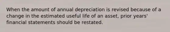 When the amount of annual depreciation is revised because of a change in the estimated useful life of an asset, prior years' <a href='https://www.questionai.com/knowledge/kFBJaQCz4b-financial-statements' class='anchor-knowledge'>financial statements</a> should be restated.