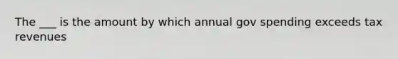 The ___ is the amount by which annual gov spending exceeds tax revenues