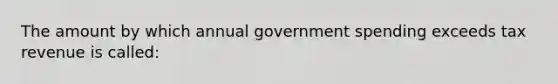 The amount by which annual government spending exceeds tax revenue is called: