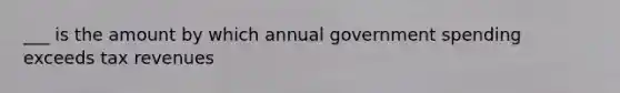 ___ is the amount by which annual government spending exceeds tax revenues