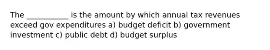 The ___________ is the amount by which annual tax revenues exceed gov expenditures a) budget deficit b) government investment c) public debt d) budget surplus