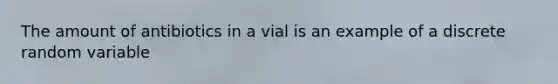 The amount of antibiotics in a vial is an example of a discrete random variable