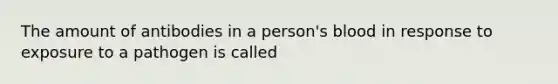 The amount of antibodies in a person's blood in response to exposure to a pathogen is called