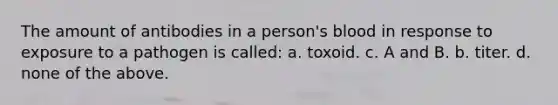 The amount of antibodies in a person's blood in response to exposure to a pathogen is called: a. toxoid. c. A and B. b. titer. d. none of the above.