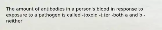 The amount of antibodies in a person's blood in response to exposure to a pathogen is called -toxoid -titer -both a and b -neither