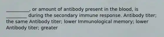 __________, or amount of antibody present in the blood, is _________ during the secondary immune response. Antibody titer; the same Antibody titer; lower Immunological memory; lower Antibody titer; greater