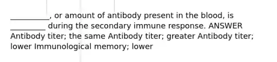 __________, or amount of antibody present in <a href='https://www.questionai.com/knowledge/k7oXMfj7lk-the-blood' class='anchor-knowledge'>the blood</a>, is _________ during the secondary immune response. ANSWER Antibody titer; the same Antibody titer; greater Antibody titer; lower Immunological memory; lower