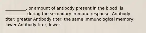 __________, or amount of antibody present in the blood, is __________ during the secondary immune response. Antibody titer; greater Antibody titer; the same Immunological memory; lower Antibody titer; lower