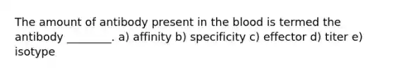 The amount of antibody present in the blood is termed the antibody ________. a) affinity b) specificity c) effector d) titer e) isotype