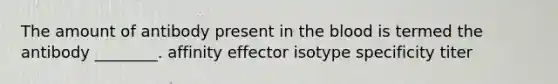 The amount of antibody present in <a href='https://www.questionai.com/knowledge/k7oXMfj7lk-the-blood' class='anchor-knowledge'>the blood</a> is termed the antibody ________. affinity effector isotype specificity titer