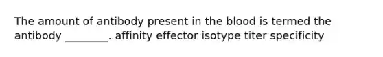 The amount of antibody present in <a href='https://www.questionai.com/knowledge/k7oXMfj7lk-the-blood' class='anchor-knowledge'>the blood</a> is termed the antibody ________. affinity effector isotype titer specificity