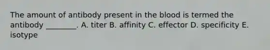 The amount of antibody present in <a href='https://www.questionai.com/knowledge/k7oXMfj7lk-the-blood' class='anchor-knowledge'>the blood</a> is termed the antibody ________. A. titer B. affinity C. effector D. specificity E. isotype