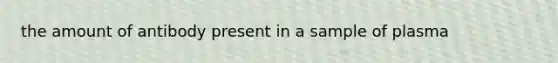 the amount of antibody present in a sample of plasma