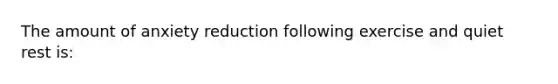 The amount of anxiety reduction following exercise and quiet rest is: