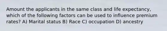 Amount the applicants in the same class and life expectancy, which of the following factors can be used to influence premium rates? A) Marital status B) Race C) occupation D) ancestry