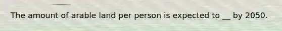 The amount of arable land per person is expected to __ by 2050.