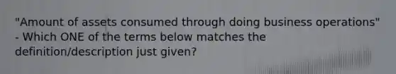 "Amount of assets consumed through doing business operations" - Which ONE of the terms below matches the definition/description just given?