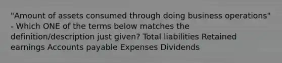 "Amount of assets consumed through doing business operations" - Which ONE of the terms below matches the definition/description just given? Total liabilities Retained earnings Accounts payable Expenses Dividends