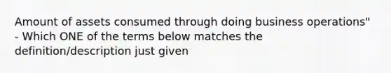 Amount of assets consumed through doing business operations" - Which ONE of the terms below matches the definition/description just given