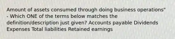 Amount of assets consumed through doing business operations" - Which ONE of the terms below matches the definition/description just given? <a href='https://www.questionai.com/knowledge/kWc3IVgYEK-accounts-payable' class='anchor-knowledge'>accounts payable</a> Dividends Expenses Total liabilities Retained earnings