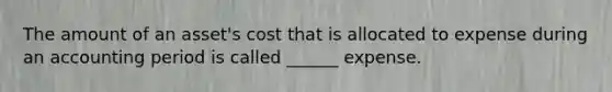 The amount of an asset's cost that is allocated to expense during an accounting period is called ______ expense.