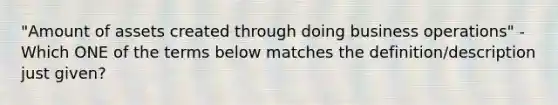 "Amount of assets created through doing business operations" - Which ONE of the terms below matches the definition/description just given?