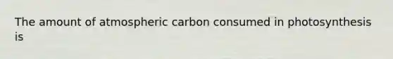 The amount of atmospheric carbon consumed in photosynthesis is