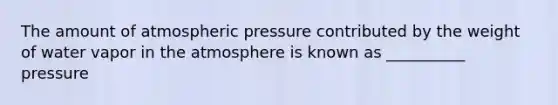 The amount of atmospheric pressure contributed by the weight of water vapor in the atmosphere is known as __________ pressure